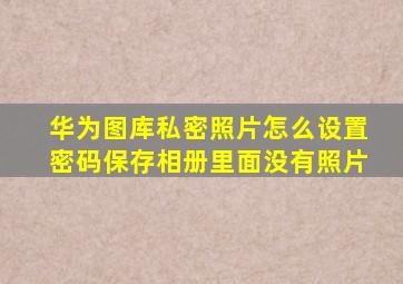 华为图库私密照片怎么设置密码保存相册里面没有照片