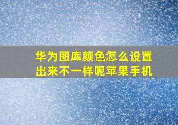 华为图库颜色怎么设置出来不一样呢苹果手机