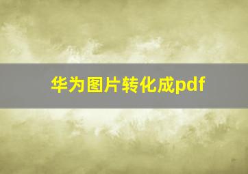 华为图片转化成pdf