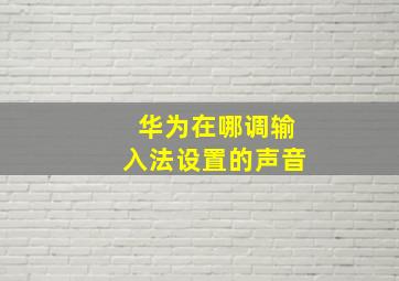 华为在哪调输入法设置的声音