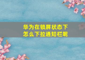 华为在锁屏状态下怎么下拉通知栏呢