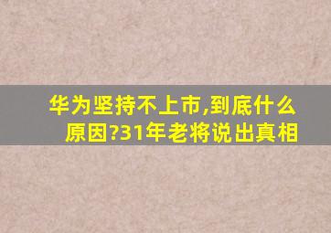 华为坚持不上市,到底什么原因?31年老将说出真相