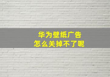 华为壁纸广告怎么关掉不了呢