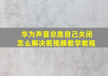 华为声音总是自己关闭怎么解决呢视频教学教程