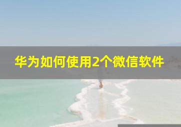 华为如何使用2个微信软件