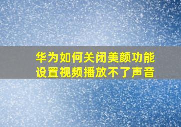 华为如何关闭美颜功能设置视频播放不了声音