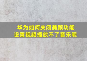 华为如何关闭美颜功能设置视频播放不了音乐呢