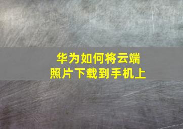 华为如何将云端照片下载到手机上