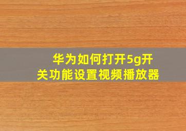 华为如何打开5g开关功能设置视频播放器