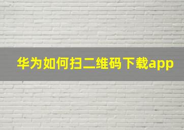 华为如何扫二维码下载app