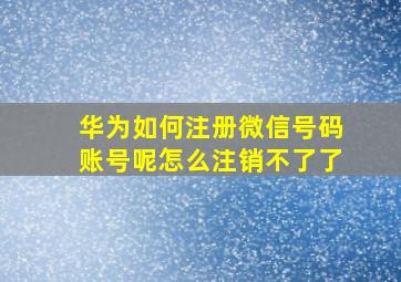 华为如何注册微信号码账号呢怎么注销不了了