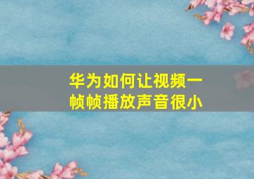 华为如何让视频一帧帧播放声音很小