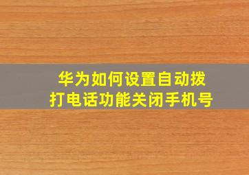 华为如何设置自动拨打电话功能关闭手机号