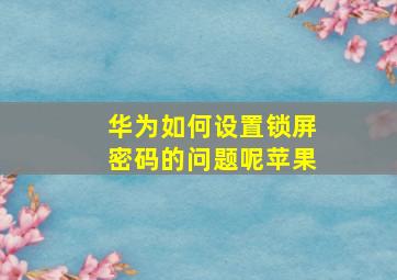 华为如何设置锁屏密码的问题呢苹果