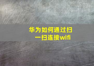 华为如何通过扫一扫连接wifi