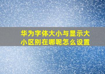 华为字体大小与显示大小区别在哪呢怎么设置