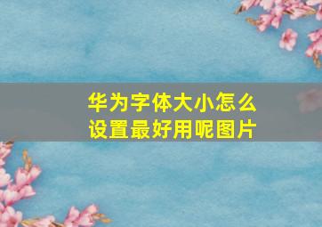 华为字体大小怎么设置最好用呢图片