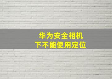 华为安全相机下不能使用定位