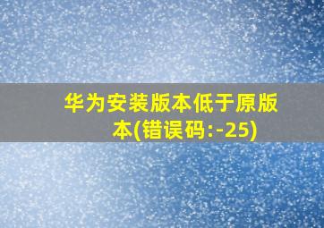 华为安装版本低于原版本(错误码:-25)