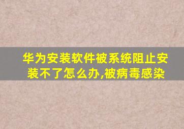 华为安装软件被系统阻止安装不了怎么办,被病毒感染