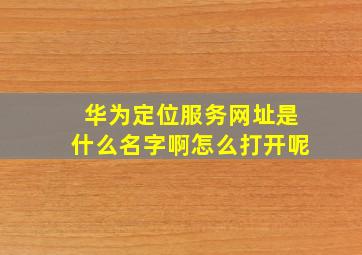 华为定位服务网址是什么名字啊怎么打开呢