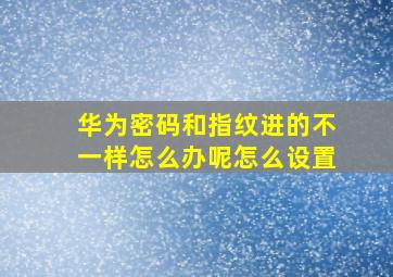 华为密码和指纹进的不一样怎么办呢怎么设置