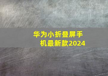 华为小折叠屏手机最新款2024