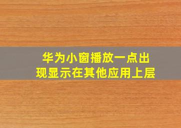 华为小窗播放一点出现显示在其他应用上层