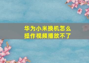 华为小米换机怎么操作视频播放不了