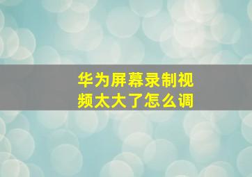 华为屏幕录制视频太大了怎么调