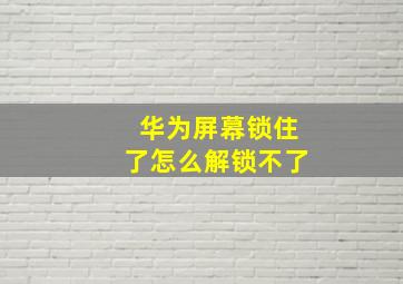 华为屏幕锁住了怎么解锁不了