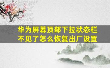 华为屏幕顶部下拉状态栏不见了怎么恢复出厂设置