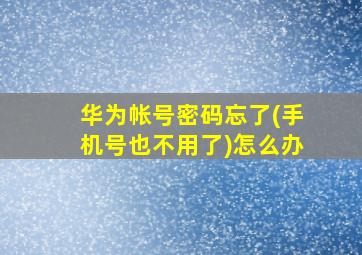 华为帐号密码忘了(手机号也不用了)怎么办