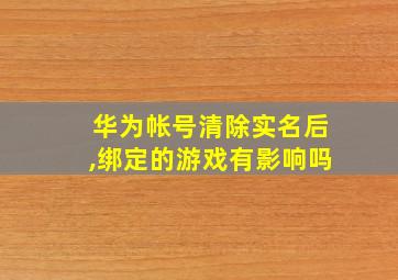 华为帐号清除实名后,绑定的游戏有影响吗