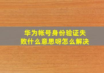 华为帐号身份验证失败什么意思呀怎么解决