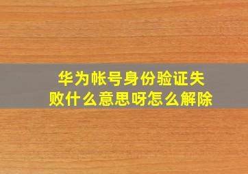 华为帐号身份验证失败什么意思呀怎么解除