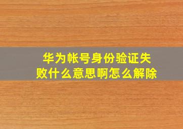 华为帐号身份验证失败什么意思啊怎么解除