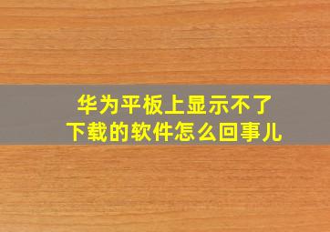 华为平板上显示不了下载的软件怎么回事儿