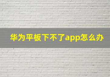 华为平板下不了app怎么办