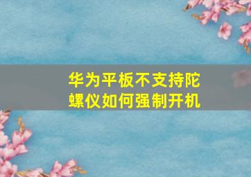 华为平板不支持陀螺仪如何强制开机