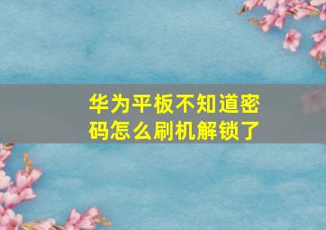 华为平板不知道密码怎么刷机解锁了