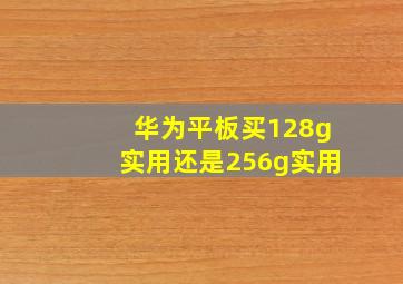 华为平板买128g实用还是256g实用