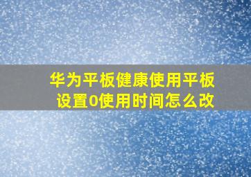 华为平板健康使用平板设置0使用时间怎么改