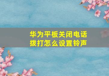 华为平板关闭电话拨打怎么设置铃声