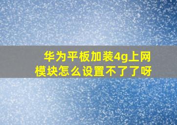 华为平板加装4g上网模块怎么设置不了了呀