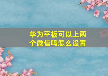 华为平板可以上两个微信吗怎么设置