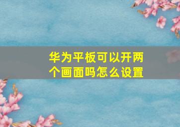 华为平板可以开两个画面吗怎么设置