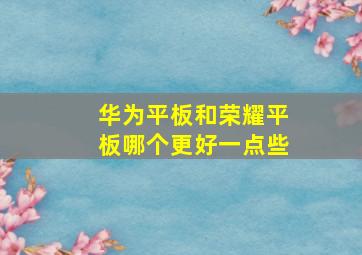 华为平板和荣耀平板哪个更好一点些