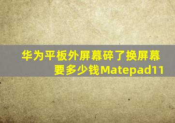 华为平板外屏幕碎了换屏幕要多少钱Matepad11