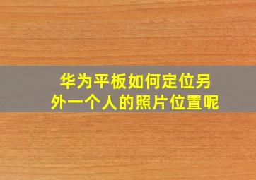 华为平板如何定位另外一个人的照片位置呢